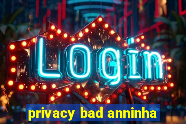 privacy bad anninha